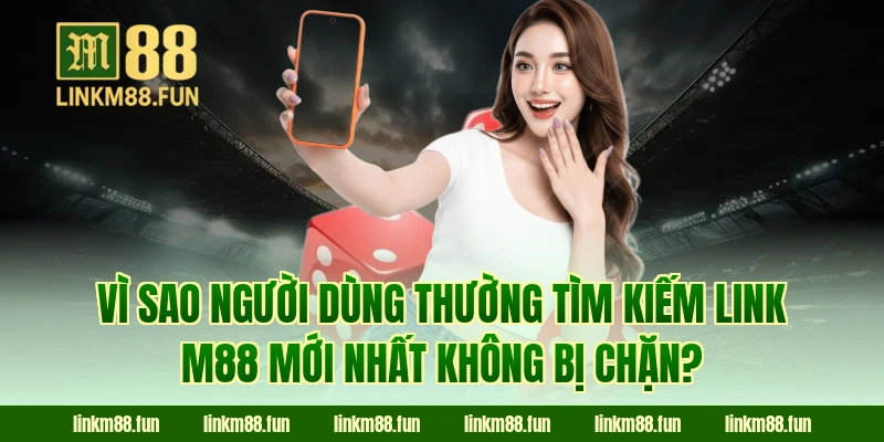 Vì sao người dùng thường tìm kiếm link M88 mới nhất không bị chặn?