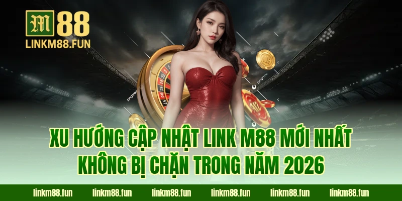Xu hướng cập nhật link M88 mới nhất không bị chặn trong năm 2026